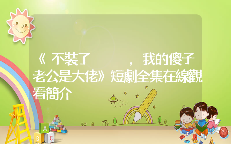 《不裝了，我的傻子老公是大佬》短劇全集在線觀看簡介插圖